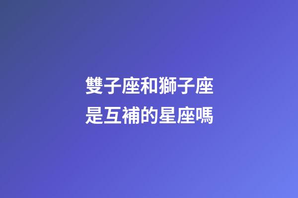 雙子座和獅子座是互補的星座嗎-第1張-星座運勢-玄機派