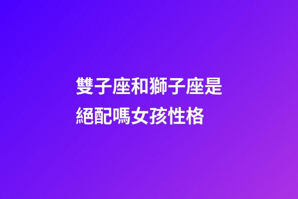 雙子座和獅子座是絕配嗎女孩性格-第1張-星座運(yùn)勢-玄機(jī)派