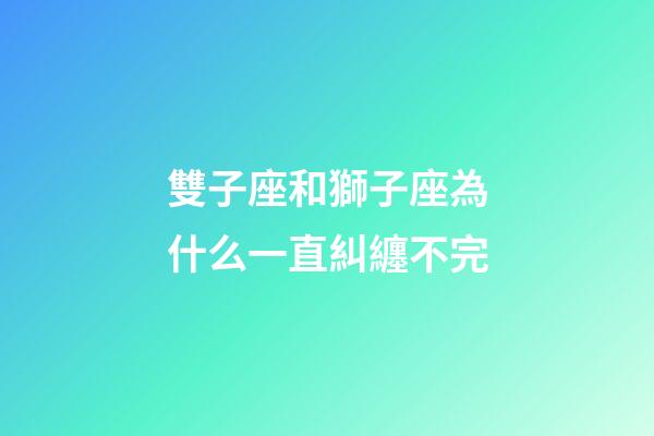 雙子座和獅子座為什么一直糾纏不完-第1張-星座運勢-玄機派