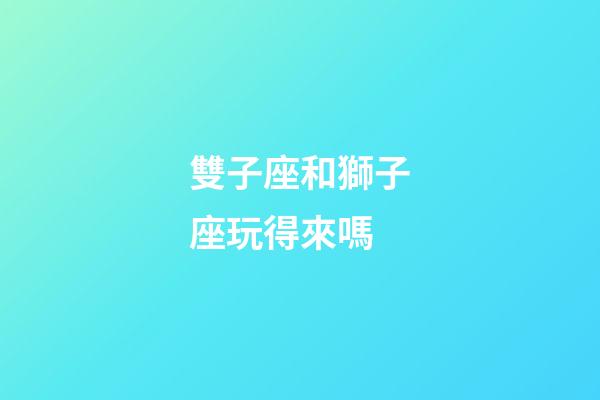 雙子座和獅子座玩得來嗎-第1張-星座運勢-玄機派