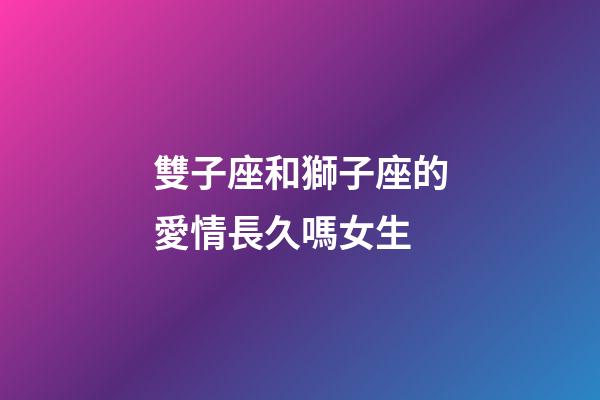 雙子座和獅子座的愛情長久嗎女生-第1張-星座運勢-玄機派
