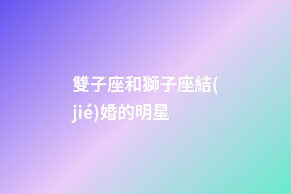 雙子座和獅子座結(jié)婚的明星-第1張-星座運(yùn)勢(shì)-玄機(jī)派