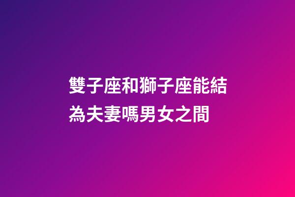 雙子座和獅子座能結為夫妻嗎男女之間-第1張-星座運勢-玄機派