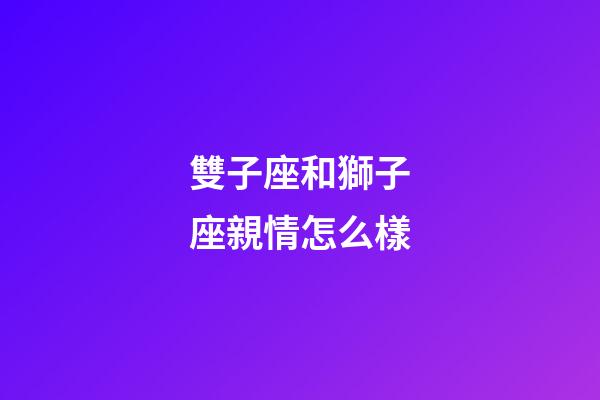 雙子座和獅子座親情怎么樣-第1張-星座運勢-玄機派
