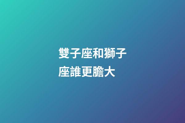 雙子座和獅子座誰更膽大
