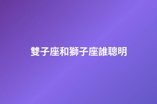 雙子座和獅子座誰聰明-第1張-星座運勢-玄機派