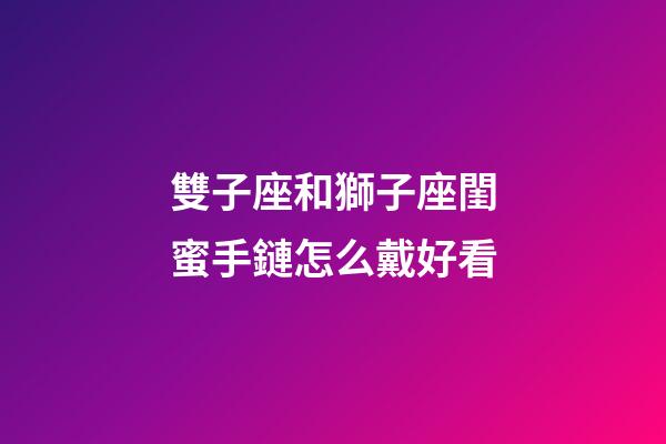 雙子座和獅子座閨蜜手鏈怎么戴好看-第1張-星座運勢-玄機(jī)派