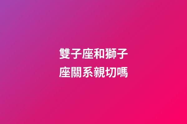 雙子座和獅子座關系親切嗎-第1張-星座運勢-玄機派