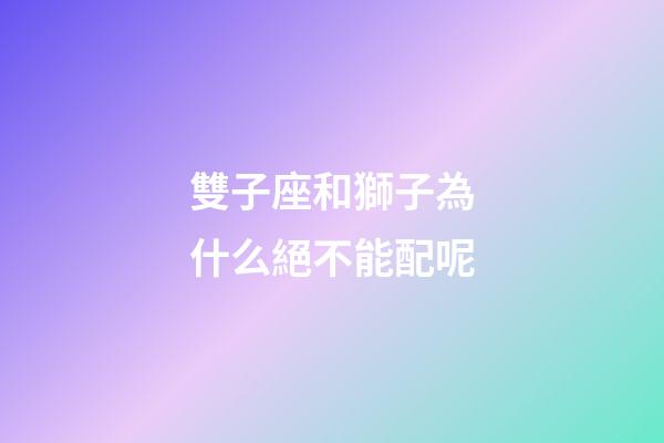 雙子座和獅子為什么絕不能配呢-第1張-星座運勢-玄機派