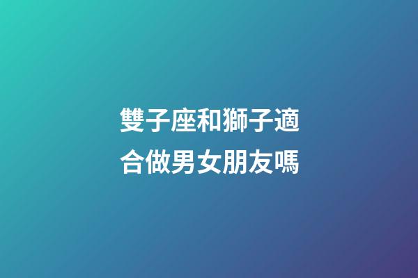 雙子座和獅子適合做男女朋友嗎-第1張-星座運(yùn)勢(shì)-玄機(jī)派