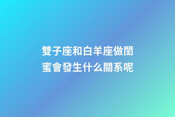 雙子座和白羊座做閨蜜會發生什么關系呢-第1張-星座運勢-玄機派