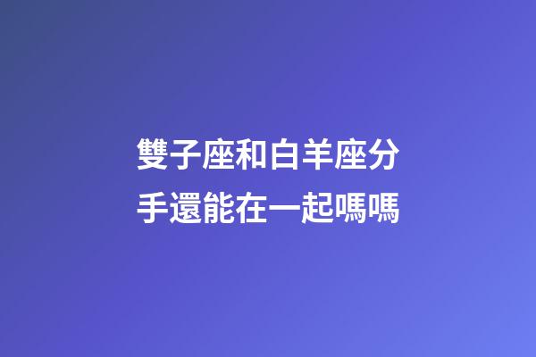 雙子座和白羊座分手還能在一起嗎嗎-第1張-星座運勢-玄機派