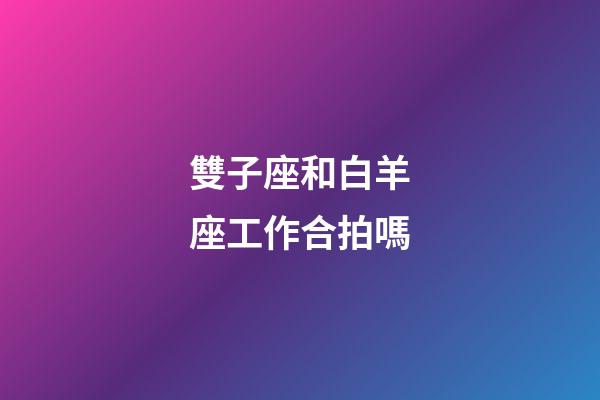 雙子座和白羊座工作合拍嗎-第1張-星座運勢-玄機派