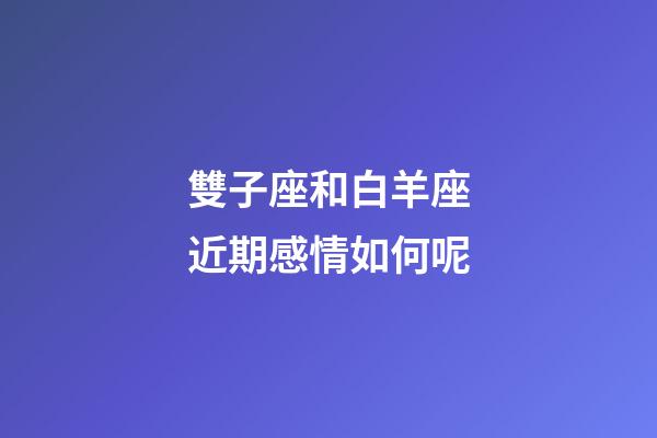 雙子座和白羊座近期感情如何呢-第1張-星座運勢-玄機派
