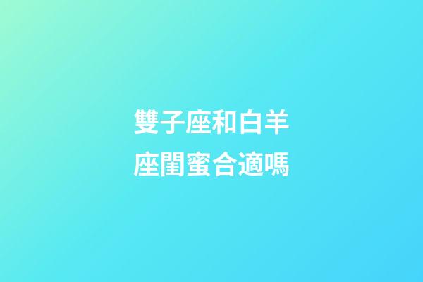 雙子座和白羊座閨蜜合適嗎-第1張-星座運勢-玄機派