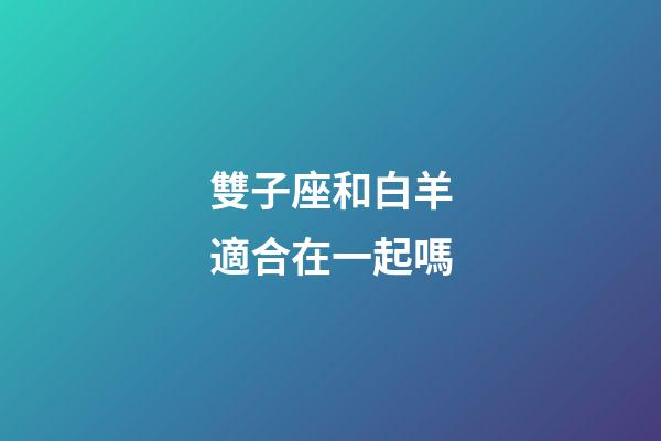 雙子座和白羊適合在一起嗎-第1張-星座運勢-玄機派