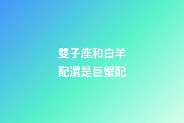 雙子座和白羊配還是巨蟹配-第1張-星座運勢-玄機派