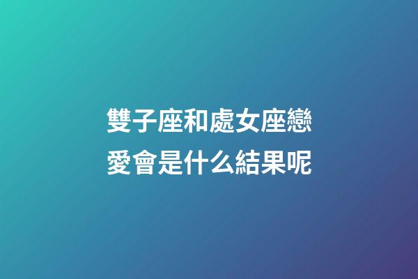 雙子座和處女座戀愛會是什么結果呢-第1張-星座運勢-玄機派