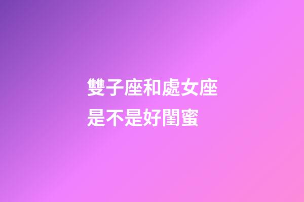 雙子座和處女座是不是好閨蜜-第1張-星座運勢-玄機派