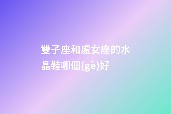 雙子座和處女座的水晶鞋哪個(gè)好