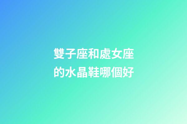 雙子座和處女座的水晶鞋哪個好-第1張-星座運勢-玄機派