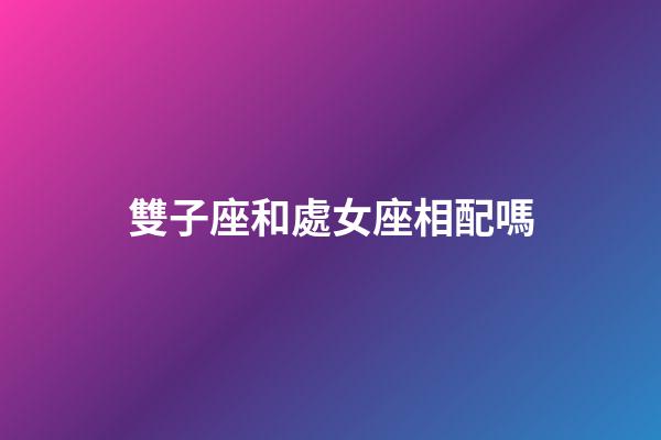 雙子座和處女座相配嗎-第1張-星座運勢-玄機派