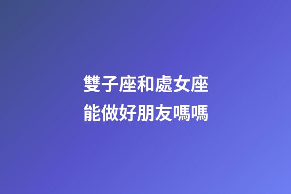 雙子座和處女座能做好朋友嗎嗎-第1張-星座運勢-玄機派