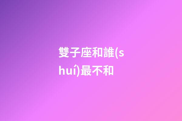 雙子座和誰(shuí)最不和-第1張-星座運(yùn)勢(shì)-玄機(jī)派
