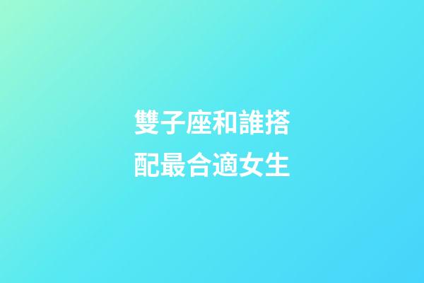 雙子座和誰搭配最合適女生-第1張-星座運勢-玄機派