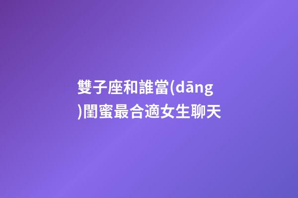 雙子座和誰當(dāng)閨蜜最合適女生聊天-第1張-星座運(yùn)勢(shì)-玄機(jī)派