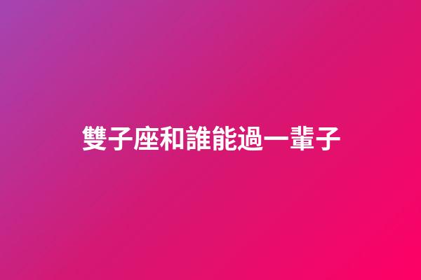 雙子座和誰能過一輩子-第1張-星座運勢-玄機派