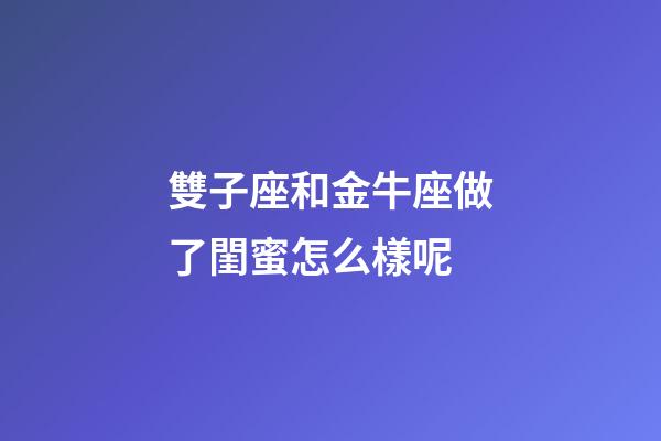 雙子座和金牛座做了閨蜜怎么樣呢-第1張-星座運勢-玄機派