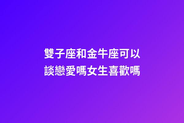 雙子座和金牛座可以談戀愛嗎女生喜歡嗎-第1張-星座運勢-玄機派