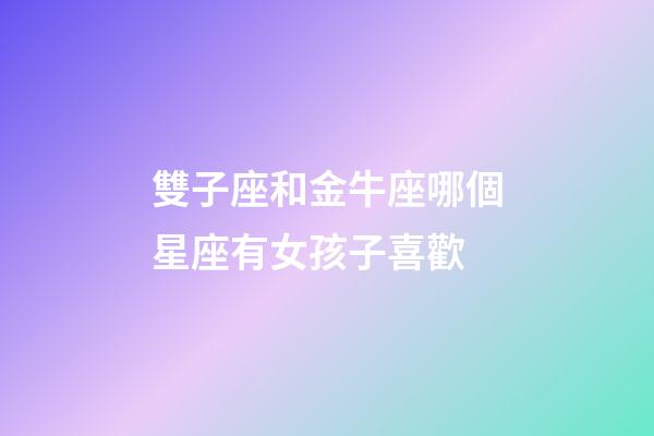 雙子座和金牛座哪個星座有女孩子喜歡-第1張-星座運勢-玄機派