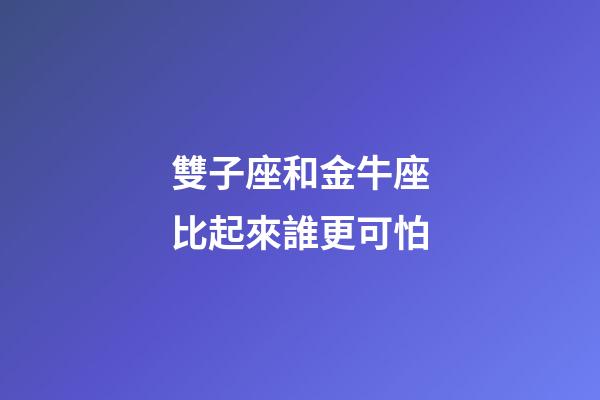 雙子座和金牛座比起來誰更可怕-第1張-星座運勢-玄機派