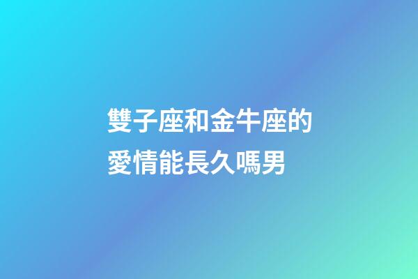 雙子座和金牛座的愛情能長久嗎男-第1張-星座運勢-玄機派