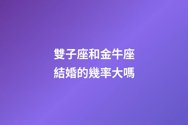 雙子座和金牛座結婚的幾率大嗎-第1張-星座運勢-玄機派