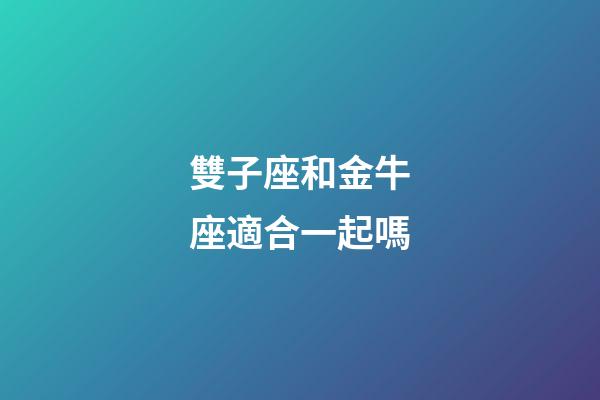 雙子座和金牛座適合一起嗎-第1張-星座運勢-玄機派