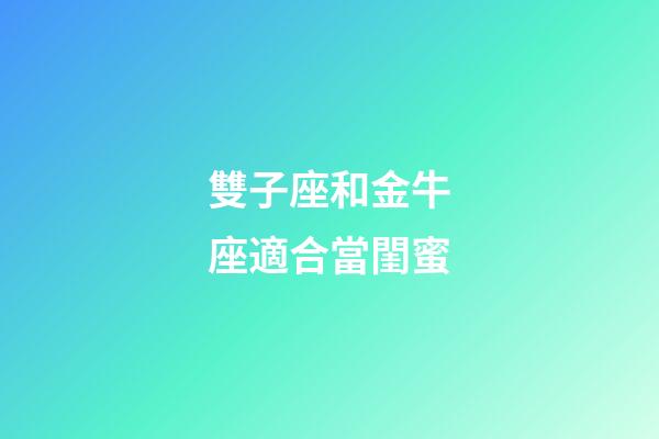 雙子座和金牛座適合當閨蜜-第1張-星座運勢-玄機派