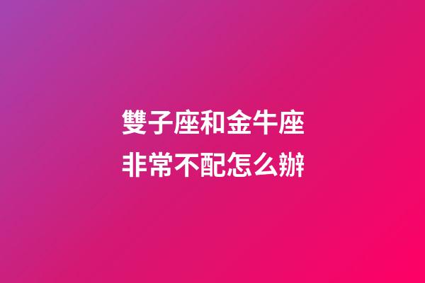 雙子座和金牛座非常不配怎么辦-第1張-星座運勢-玄機派