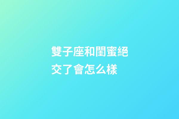 雙子座和閨蜜絕交了會怎么樣-第1張-星座運勢-玄機派