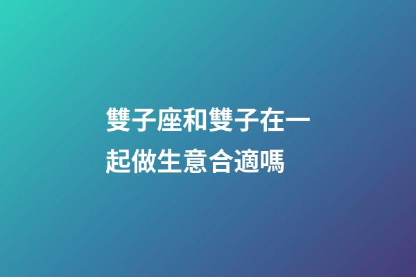 雙子座和雙子在一起做生意合適嗎-第1張-星座運勢-玄機派