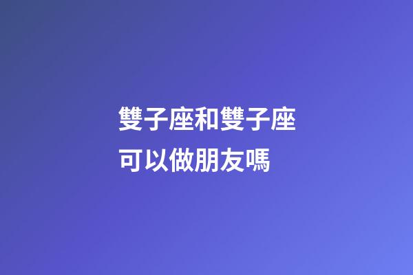 雙子座和雙子座可以做朋友嗎-第1張-星座運勢-玄機派