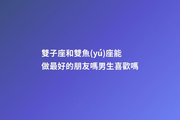 雙子座和雙魚(yú)座能做最好的朋友嗎男生喜歡嗎-第1張-星座運(yùn)勢(shì)-玄機(jī)派