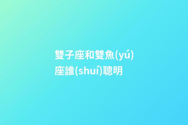 雙子座和雙魚(yú)座誰(shuí)聰明-第1張-星座運(yùn)勢(shì)-玄機(jī)派