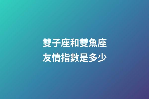 雙子座和雙魚座友情指數是多少-第1張-星座運勢-玄機派