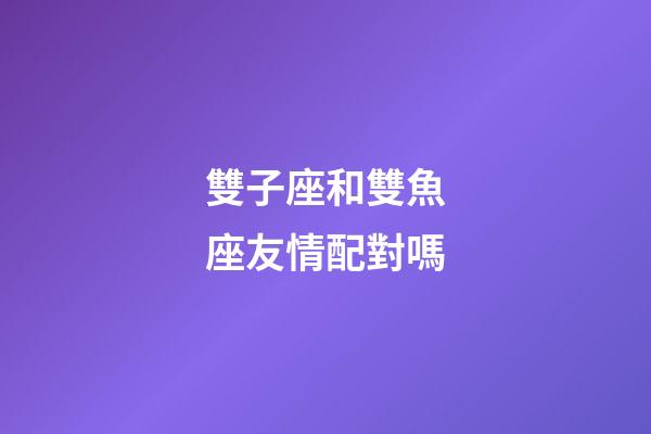 雙子座和雙魚座友情配對嗎-第1張-星座運勢-玄機派
