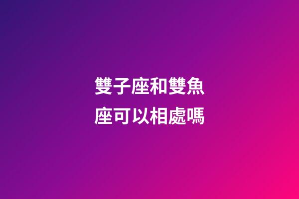 雙子座和雙魚座可以相處嗎-第1張-星座運勢-玄機派