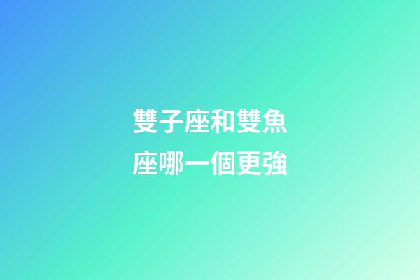 雙子座和雙魚座哪一個更強-第1張-星座運勢-玄機派