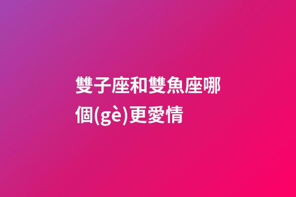 雙子座和雙魚座哪個(gè)更愛情-第1張-星座運(yùn)勢(shì)-玄機(jī)派